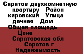 Саратов двухкомнатную квартиру › Район ­ кировский › Улица ­ 1 дачная › Дом ­ 17 › Общая площадь ­ 40 › Цена ­ 1 150 000 - Саратовская обл., Саратов г. Недвижимость » Квартиры продажа   . Саратовская обл.,Саратов г.